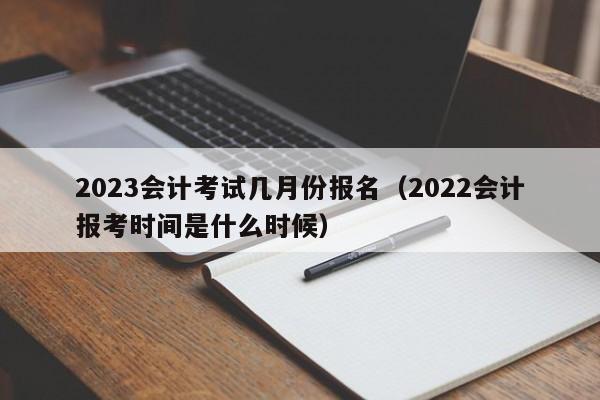 2023会计考试几月份报名（2022会计报考时间是什么时候）