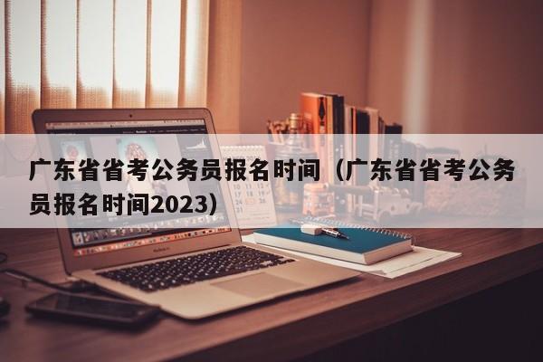 广东省省考公务员报名时间（广东省省考公务员报名时间2023）
