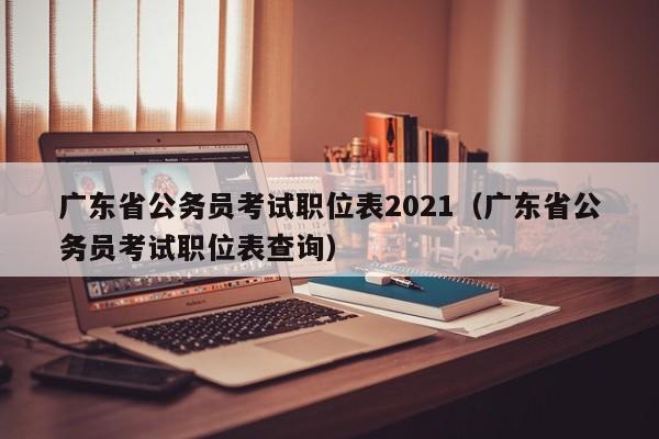 广东省公务员考试职位表2021（广东省公务员考试职位表查询）